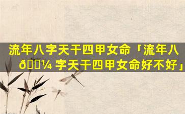 流年八字天干四甲女命「流年八 🌼 字天干四甲女命好不好」